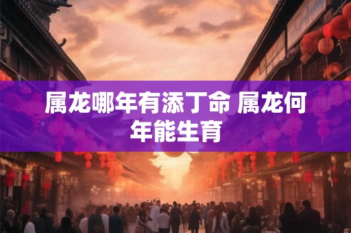 属龙哪年有添丁命 属龙何年能生育