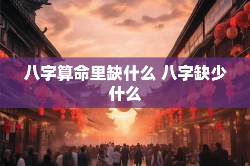 八字算命里缺什么 八字缺少什么