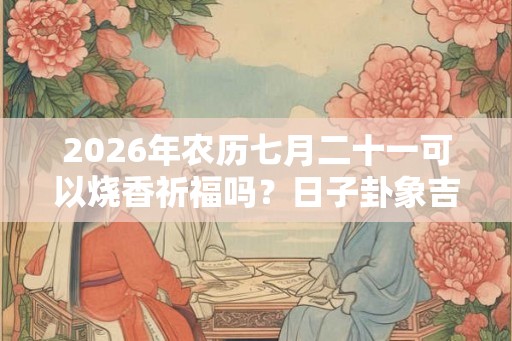 2026年农历七月二十一可以烧香祈福吗?日子卦象吉凶? 2026年农历七月二十一可以烧香祈福吗?日子卦象吉凶?
