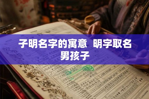 子明名字的寓意  明字取名男孩子