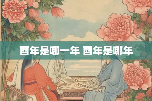 酉年是哪一年 酉年是哪年 酉年是哪一年 酉年是哪年