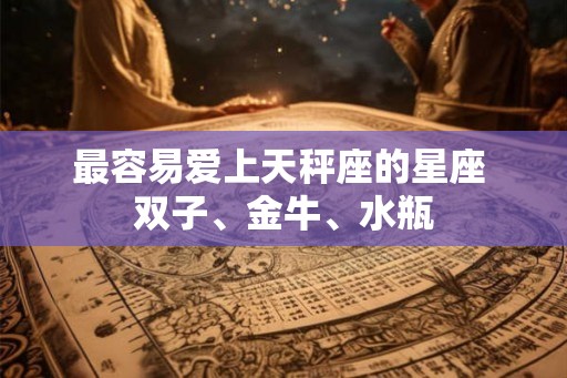最容易爱上天秤座的星座 双子、金牛、水瓶