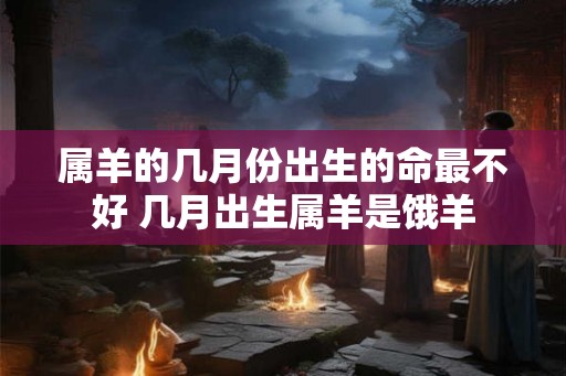 属羊的几月份出生的命最不好 几月出生属羊是饿羊