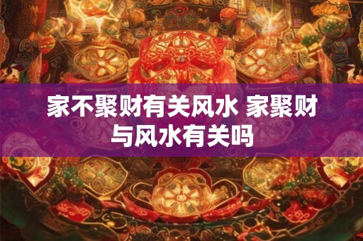家不聚财有关风水 家聚财与风水有关吗