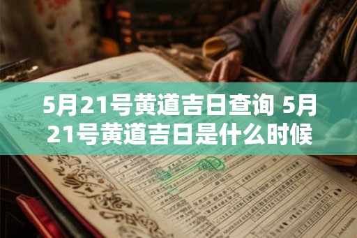 5月21号黄道吉日查询 5月21号黄道吉日是什么时候