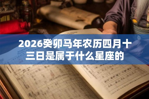2026癸卯马年农历四月十三日是属于什么星座的