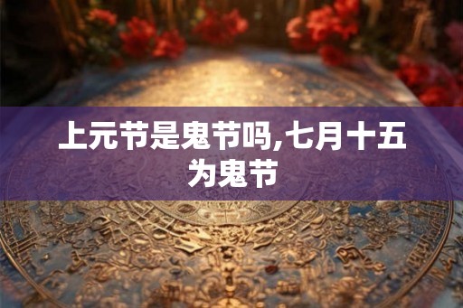 上元节是鬼节吗,七月十五为鬼节 上元节是鬼节吗,七月十五为鬼节