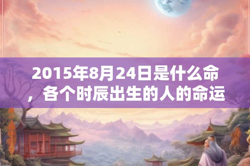 2015年8月24日是什么命，各个时辰出生的人的命运