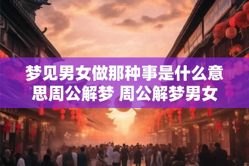 梦见男女做那种事是什么意思周公解梦 周公解梦男女梦意何