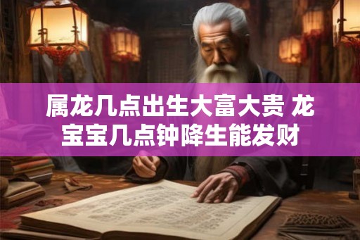 属龙几点出生大富大贵 龙宝宝几点钟降生能发财