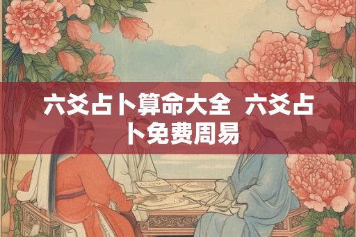 六爻占卜算命大全  六爻占卜免费周易