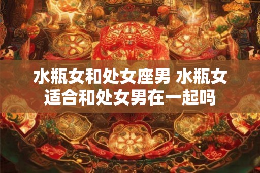 水瓶女和处女座男 水瓶女适合和处女男在一起吗