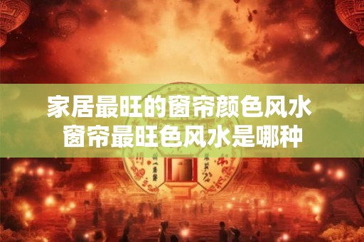 家居最旺的窗帘颜色风水 窗帘最旺色风水是哪种 家居最旺的窗帘颜色风水 窗帘最旺色风水是哪种