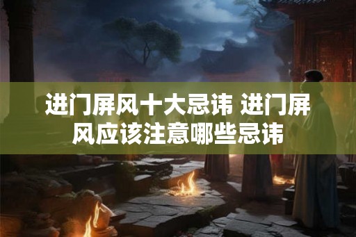 进门屏风十大忌讳 进门屏风应该注意哪些忌讳