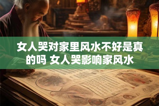 女人哭对家里风水不好是真的吗 女人哭影响家风水 女人哭对家里风水不好是真的吗 女人哭影响家风水