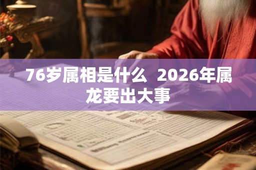 76岁属相是什么  2026年属龙要出大事