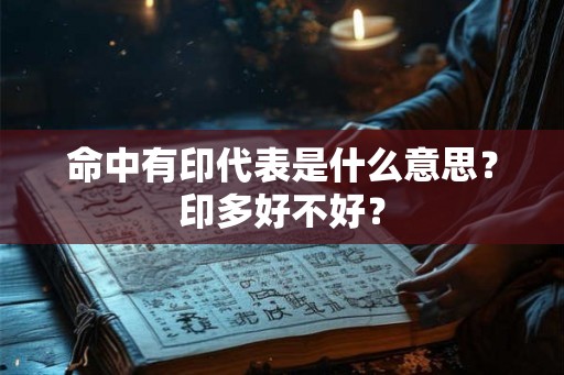 命中有印代表是什么意思?印多好不好? 命中有印代表是什么意思?印多好不好?