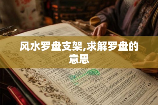 风水罗盘支架,求解罗盘的意思 风水罗盘支架,求解罗盘的意思