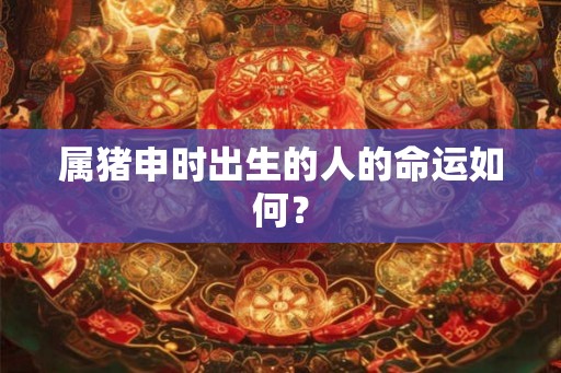 属猪申时出生的人的命运如何？