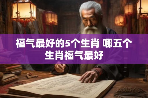 福气最好的5个生肖 哪五个生肖福气最好