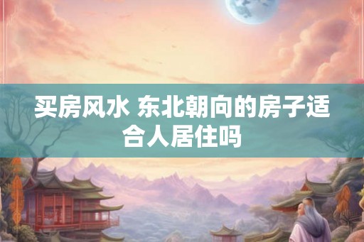 买房风水 东北朝向的房子适合人居住吗