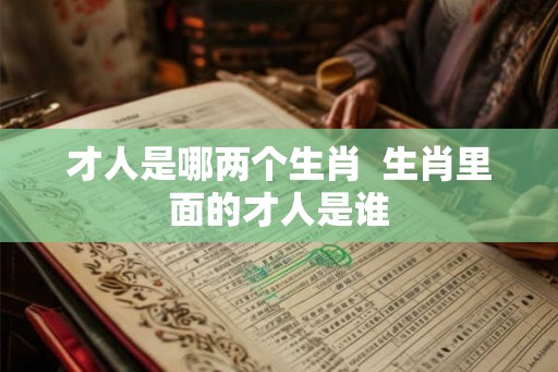 才人是哪两个生肖  生肖里面的才人是谁