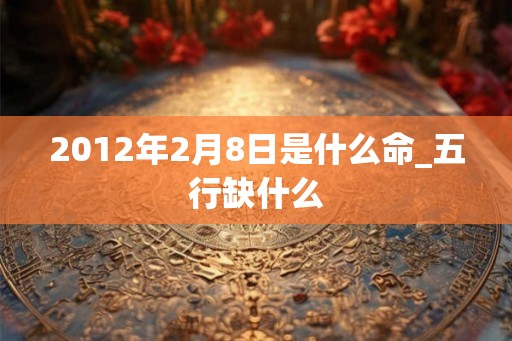 2012年2月8日是什么命_五行缺什么