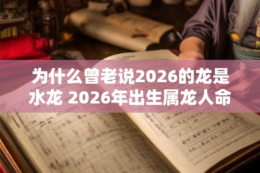 为什么曾老说2026的龙是水龙 2026年出生属龙人命运 为什么曾老说2026的龙是水龙 2026年出生属龙人命运