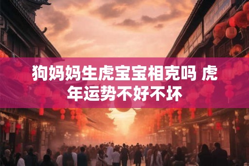 狗妈妈生虎宝宝相克吗 虎年运势不好不坏