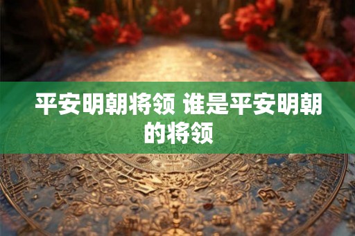 平安明朝将领 谁是平安明朝的将领