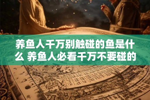 养鱼人千万别触碰的鱼是什么 养鱼人必看千万不要碰的鱼是什么