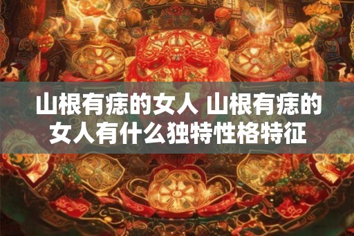 山根有痣的女人 山根有痣的女人有什么独特性格特征