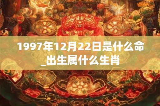 1997年12月22日是什么命_出生属什么生肖