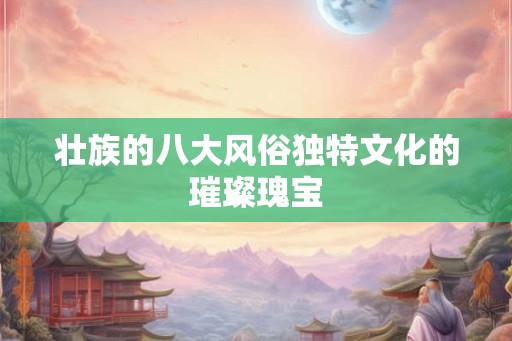 壮族的八大风俗独特文化的璀璨瑰宝