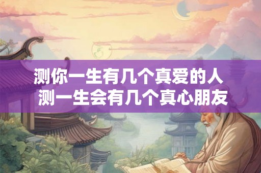 测你一生有几个真爱的人  测一生会有几个真心朋友