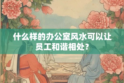 什么样的办公室风水可以让员工和谐相处？
