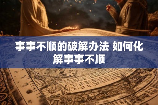 事事不顺的破解办法 如何化解事事不顺 事事不顺的破解办法 如何化解事事不顺