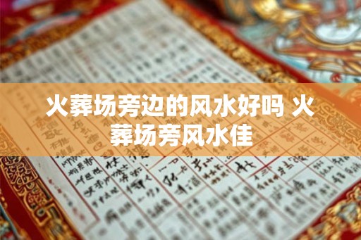 火葬场旁边的风水好吗 火葬场旁风水佳