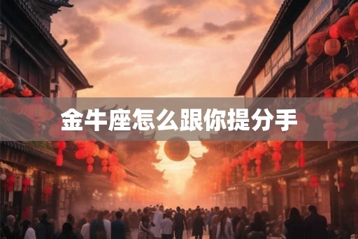 金牛座怎么跟你提分手