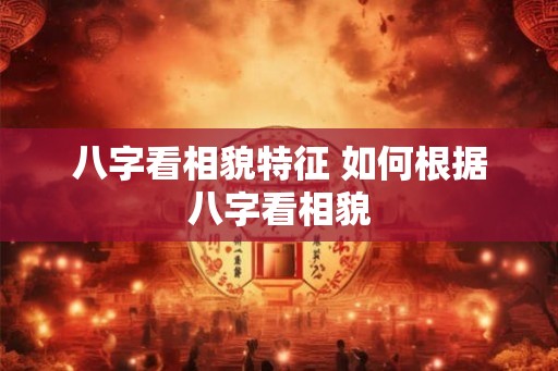 八字看相貌特征 如何根据八字看相貌 八字看相貌特征 如何根据八字看相貌