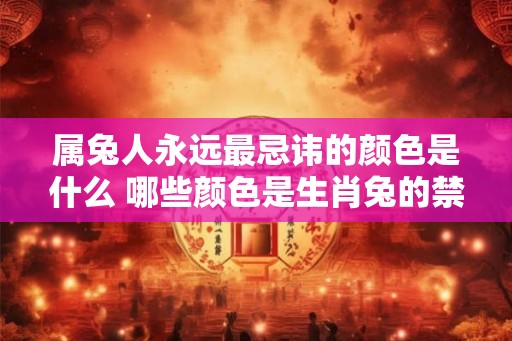 属兔人永远最忌讳的颜色是什么 哪些颜色是生肖兔的禁忌色