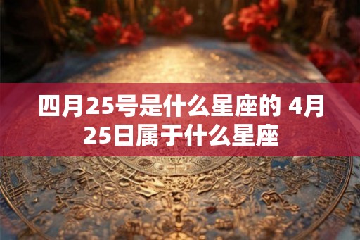 四月25号是什么星座的 4月25日属于什么星座 四月25号是什么星座的 4月25日属于什么星座