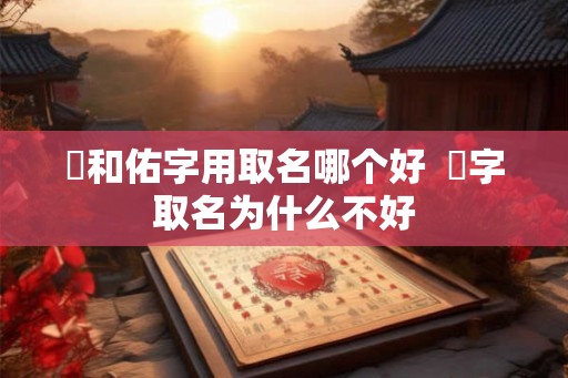 祐和佑字用取名哪个好  祐字取名为什么不好