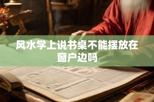 风水学上说书桌不能摆放在窗户边吗