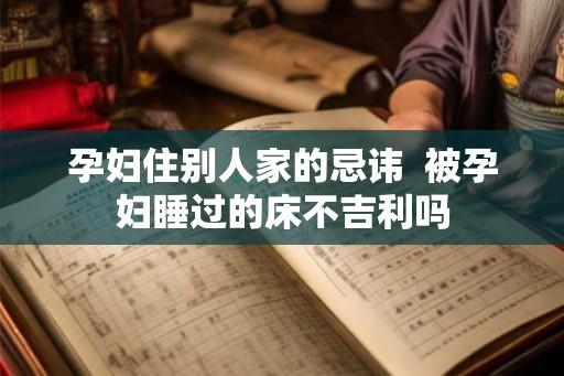 孕妇住别人家的忌讳  被孕妇睡过的床不吉利吗