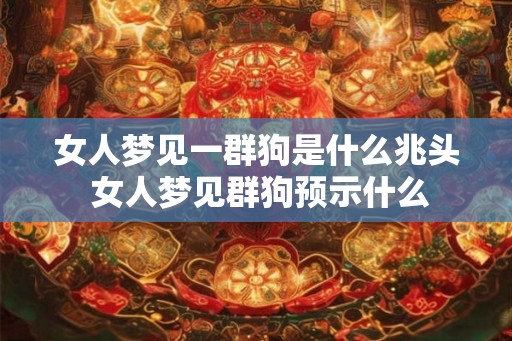 女人梦见一群狗是什么兆头 女人梦见群狗预示什么