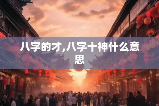八字的才,八字十神什么意思