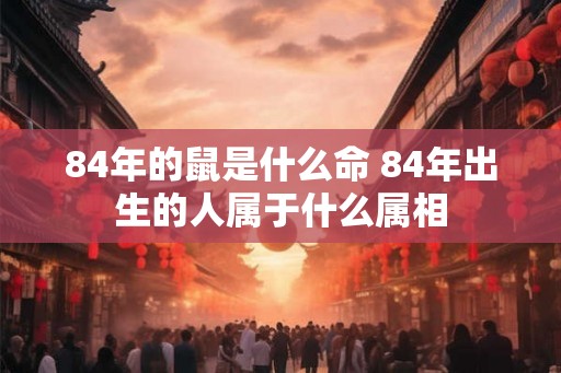 84年的鼠是什么命 84年出生的人属于什么属相