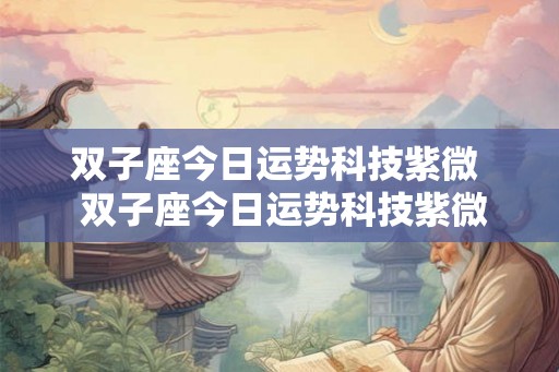 双子座今日运势科技紫微  双子座今日运势科技紫微星座网