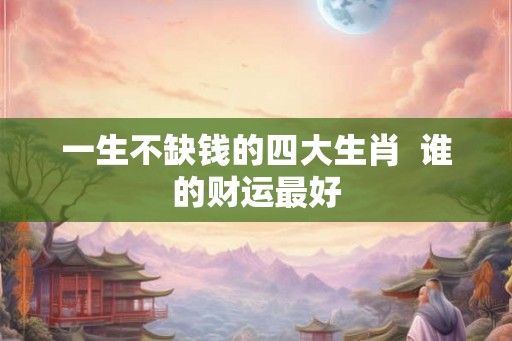 一生不缺钱的四大生肖  谁的财运最好